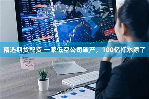 精选期货配资 一家低空公司破产，100亿打水漂了