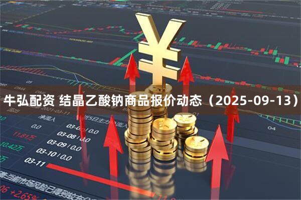 牛弘配资 结晶乙酸钠商品报价动态（2025-09-13）