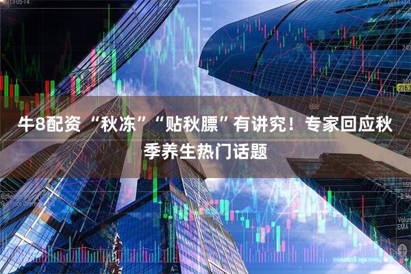 牛8配资 “秋冻”“贴秋膘”有讲究！专家回应秋季养生热门话题
