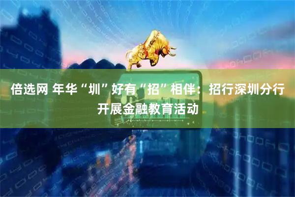 倍选网 年华“圳”好有“招”相伴：招行深圳分行开展金融教育活动