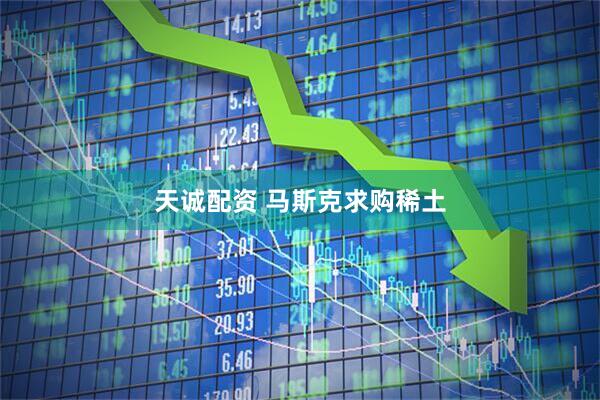 天诚配资 马斯克求购稀土