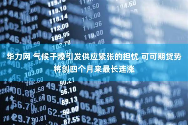 华力网 气候干燥引发供应紧张的担忧 可可期货势将创四个月来最长连涨