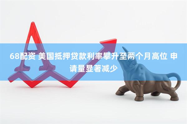 68配资 美国抵押贷款利率攀升至两个月高位 申请量显著减少
