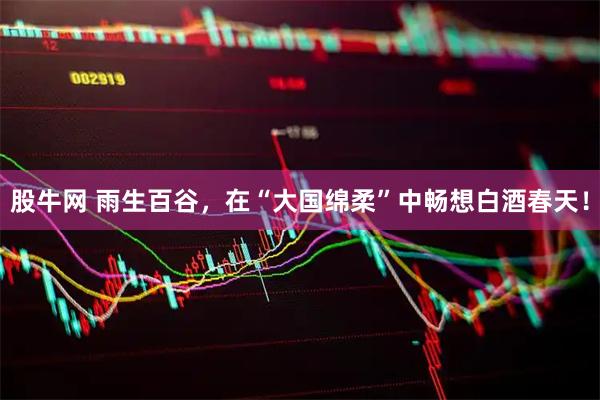 股牛网 雨生百谷，在“大国绵柔”中畅想白酒春天！