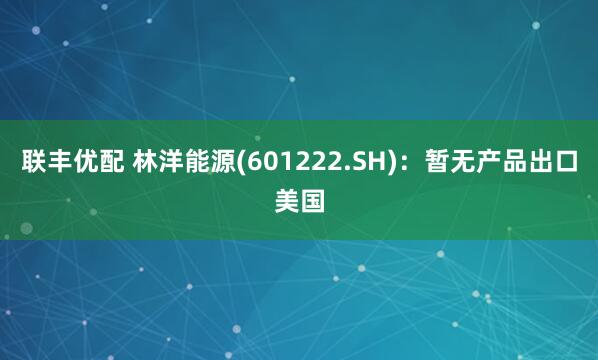 联丰优配 林洋能源(601222.SH)：暂无产品出口美国