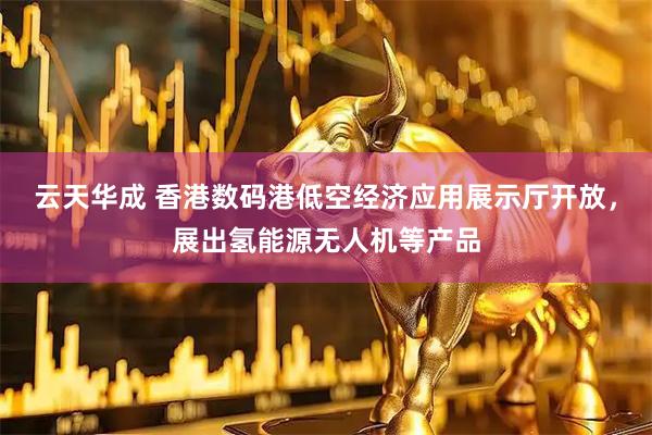 云天华成 香港数码港低空经济应用展示厅开放，展出氢能源无人机等产品