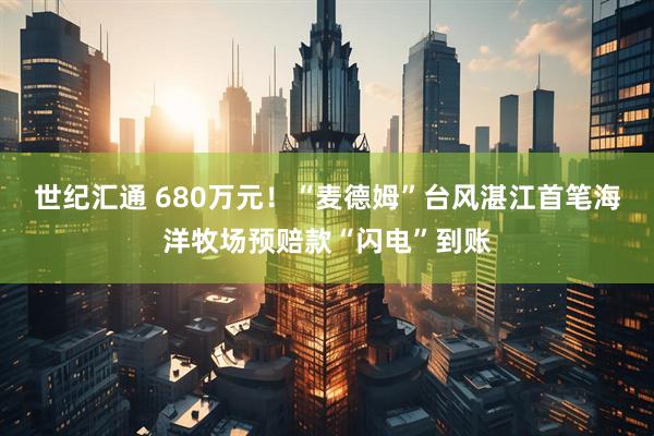 世纪汇通 680万元！“麦德姆”台风湛江首笔海洋牧场预赔款“闪电”到账