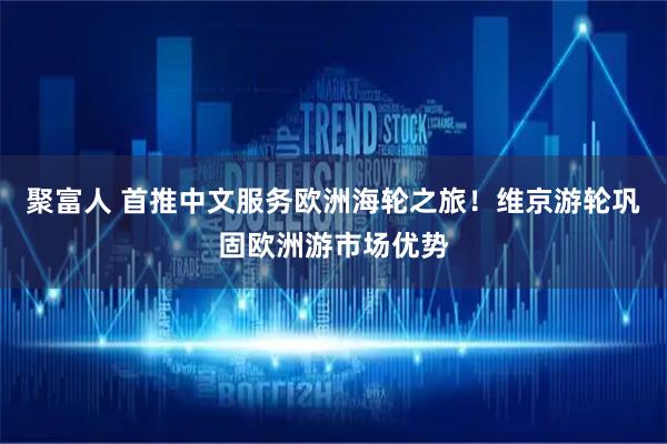 聚富人 首推中文服务欧洲海轮之旅！维京游轮巩固欧洲游市场优势