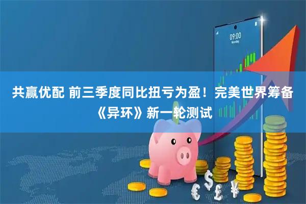 共赢优配 前三季度同比扭亏为盈！完美世界筹备《异环》新一轮测试