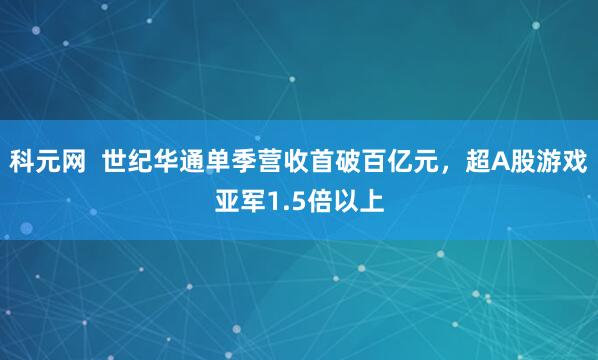 科元网  世纪华通单季营收首破百亿元，超A股游戏亚军1.5倍以上