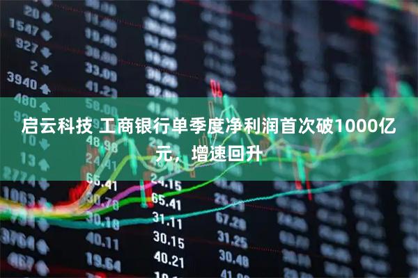 启云科技 工商银行单季度净利润首次破1000亿元，增速回升