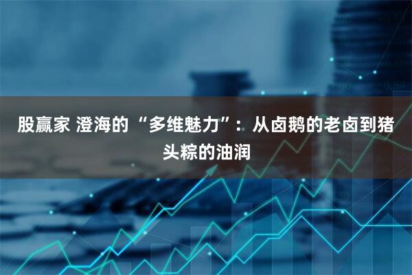 股赢家 澄海的 “多维魅力”：从卤鹅的老卤到猪头粽的油润