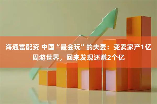 海通富配资 中国“最会玩”的夫妻：变卖家产1亿周游世界，回来发现还赚2个亿