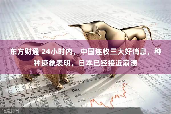 东方财通 24小时内，中国连收三大好消息，种种迹象表明，日本已经接近崩溃