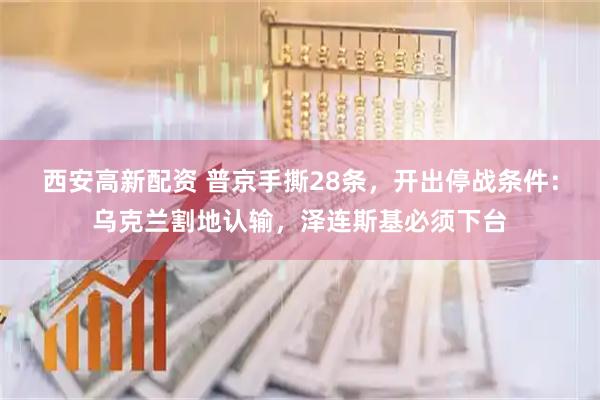 西安高新配资 普京手撕28条，开出停战条件：乌克兰割地认输，泽连斯基必须下台