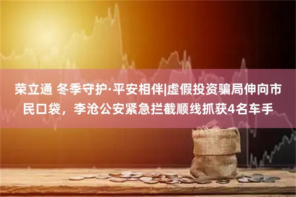 荣立通 冬季守护·平安相伴|虚假投资骗局伸向市民口袋，李沧公安紧急拦截顺线抓获4名车手