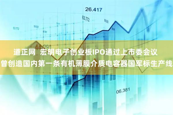道正网  宏明电子创业板IPO通过上市委会议 曾创造国内第一条有机薄膜介质电容器国军标生产线