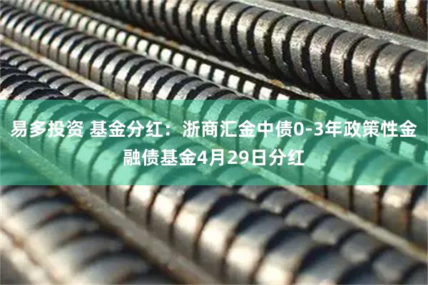 易多投资 基金分红：浙商汇金中债0-3年政策性金融债基金4月29日分红