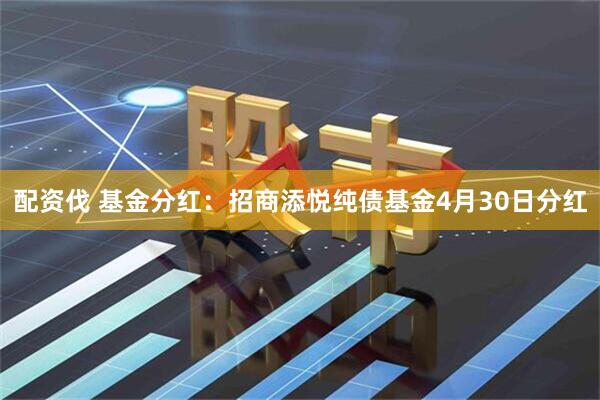配资伐 基金分红：招商添悦纯债基金4月30日分红