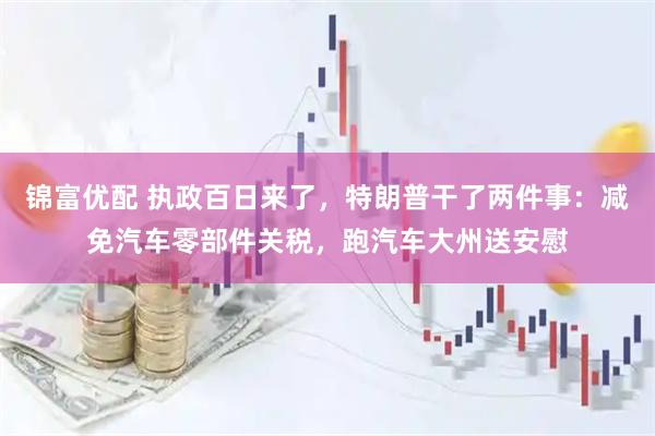 锦富优配 执政百日来了，特朗普干了两件事：减免汽车零部件关税，跑汽车大州送安慰