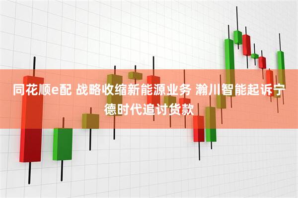 同花顺e配 战略收缩新能源业务 瀚川智能起诉宁德时代追讨货款