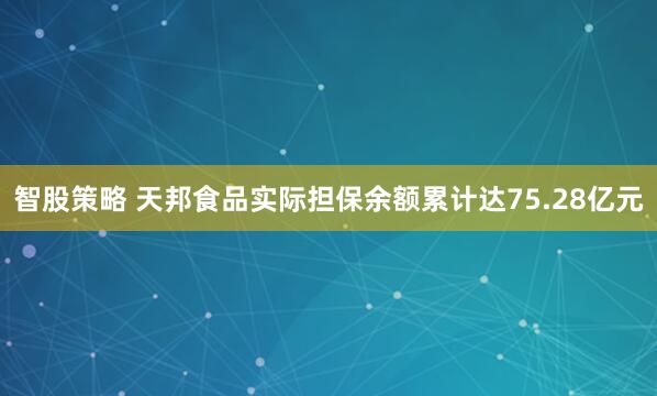 智股策略 天邦食品实际担保余额累计达75.28亿元