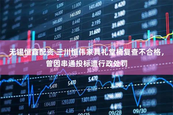 无锡恒鑫配资 三川恒伟家具礼堂椅复查不合格，曾因串通投标遭行政处罚