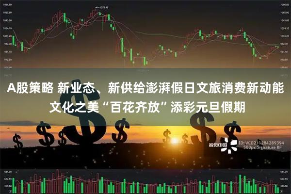 A股策略 新业态、新供给澎湃假日文旅消费新动能 文化之美“百花齐放”添彩元旦假期