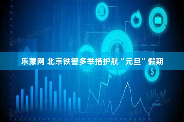 乐蒙网 北京铁警多举措护航“元旦”假期