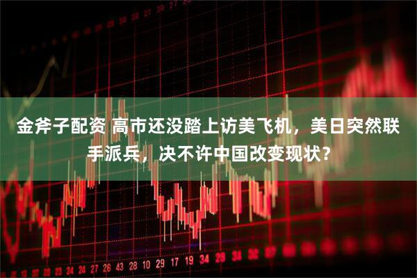 金斧子配资 高市还没踏上访美飞机，美日突然联手派兵，决不许中国改变现状？