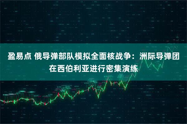 盈易点 俄导弹部队模拟全面核战争：洲际导弹团在西伯利亚进行密集演练