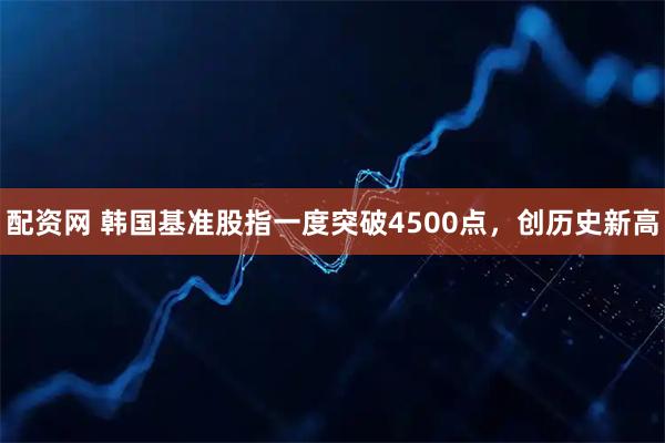 配资网 韩国基准股指一度突破4500点，创历史新高
