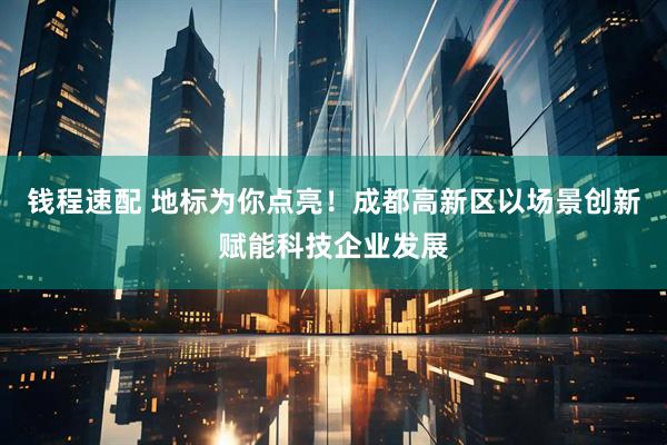 钱程速配 地标为你点亮！成都高新区以场景创新赋能科技企业发展