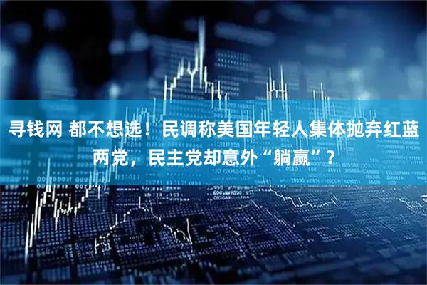 寻钱网 都不想选！民调称美国年轻人集体抛弃红蓝两党，民主党却意外“躺赢”？
