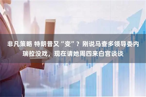 非凡策略 特朗普又“变”？刚说马查多领导委内瑞拉没戏，现在请她周四来白宫谈谈