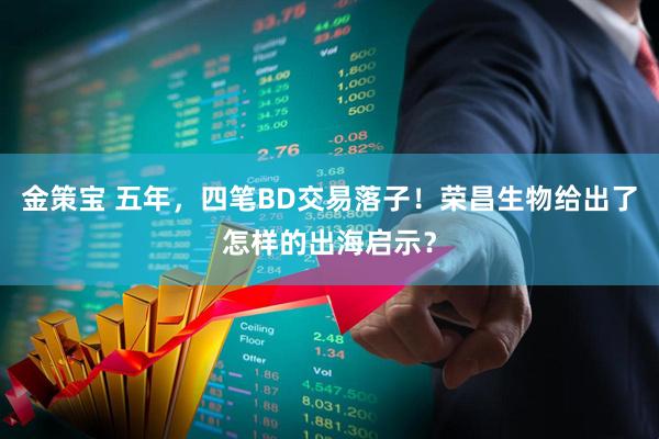 金策宝 五年，四笔BD交易落子！荣昌生物给出了怎样的出海启示？