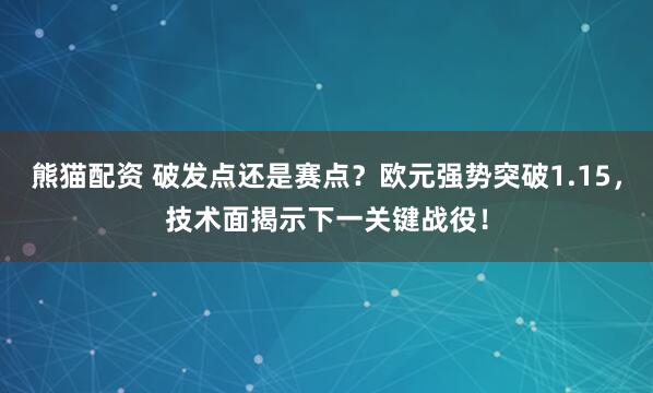 熊猫配资 破发点还是赛点？欧元强势突破1.15，技术面揭示下一关键战役！