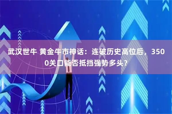 武汉世牛 黄金牛市神话：连破历史高位后，3500关口能否抵挡强势多头？