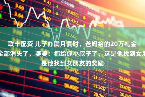联丰配资 儿子办满月宴时，爸妈给的20万礼金和金首饰全部消失了，婆婆：都给你小叔子了，这是他找到女朋友的奖励