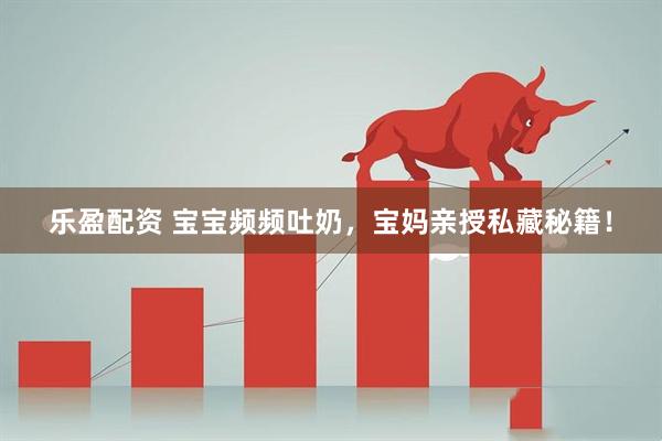 乐盈配资 宝宝频频吐奶，宝妈亲授私藏秘籍！