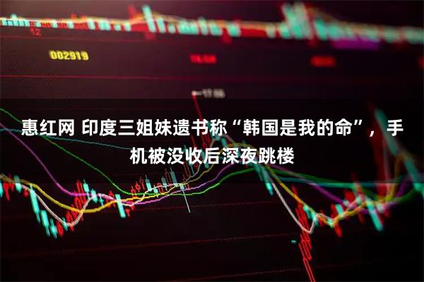 惠红网 印度三姐妹遗书称“韩国是我的命”，手机被没收后深夜跳楼
