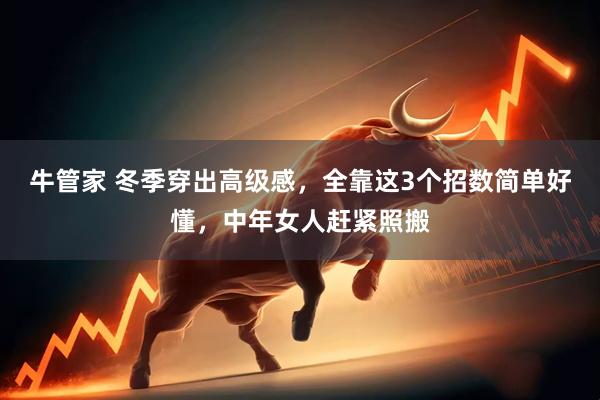 牛管家 冬季穿出高级感，全靠这3个招数简单好懂，中年女人赶紧照搬