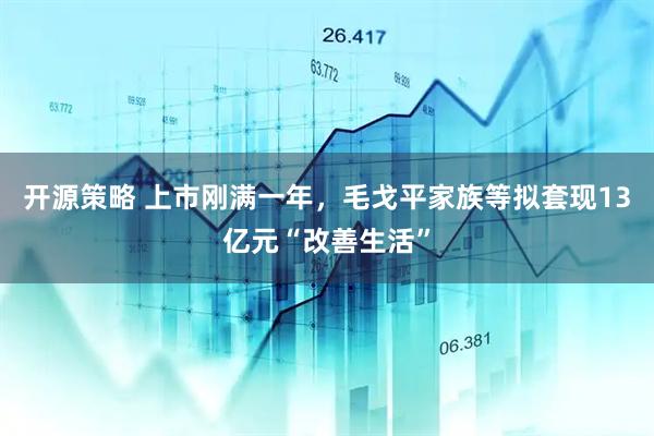 开源策略 上市刚满一年，毛戈平家族等拟套现13亿元“改善生活”