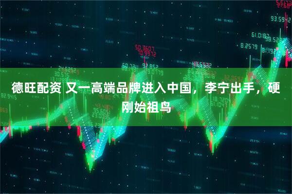 德旺配资 又一高端品牌进入中国，李宁出手，硬刚始祖鸟