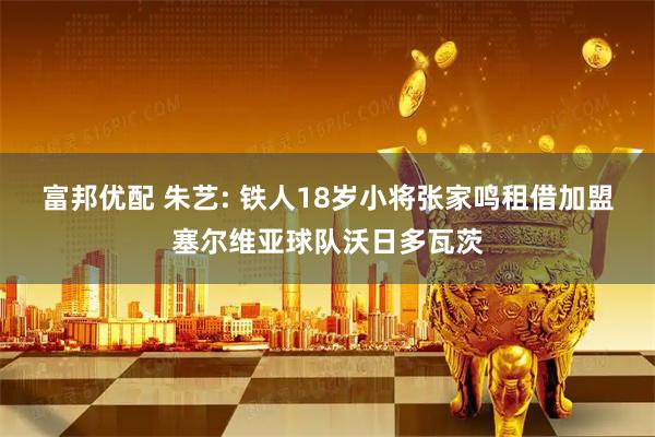富邦优配 朱艺: 铁人18岁小将张家鸣租借加盟塞尔维亚球队沃日多瓦茨