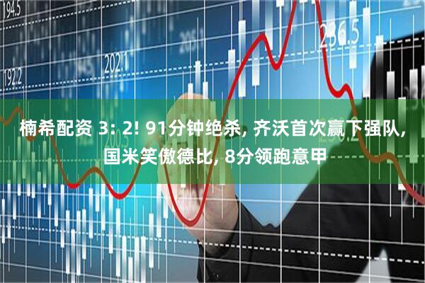 楠希配资 3: 2! 91分钟绝杀, 齐沃首次赢下强队, 国米笑傲德比, 8分领跑意甲