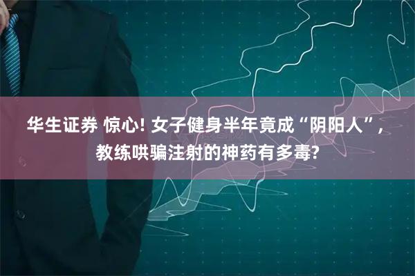 华生证券 惊心! 女子健身半年竟成“阴阳人”, 教练哄骗注射的神药有多毒?