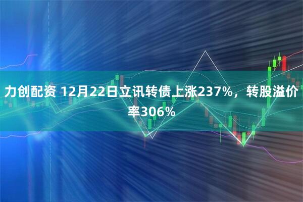 力创配资 12月22日立讯转债上涨237%，转股溢价率306%