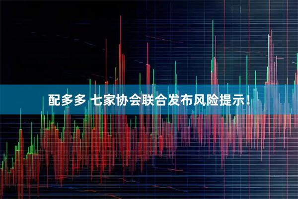 配多多 七家协会联合发布风险提示！