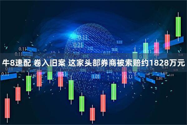 牛8速配 卷入旧案 这家头部券商被索赔约1828万元